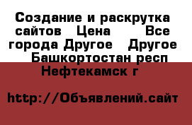 Создание и раскрутка сайтов › Цена ­ 1 - Все города Другое » Другое   . Башкортостан респ.,Нефтекамск г.